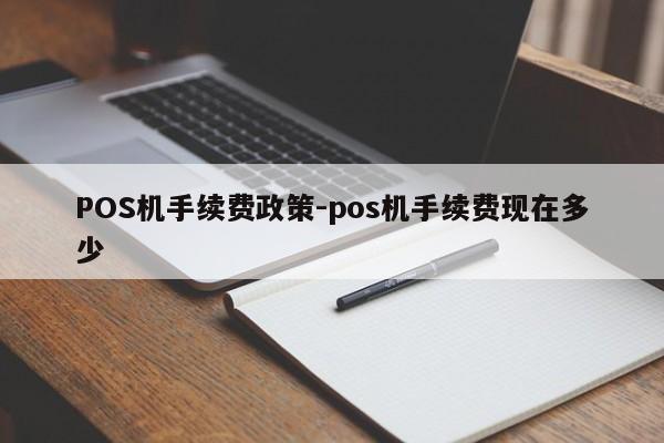 荣成POS机手续费政策-pos机手续费现在多少